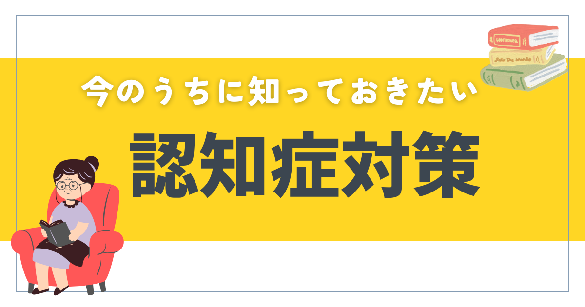 【必見】認知症になる前に!今のうちに知っておくべき対策