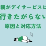 親がデイサービスに行きたがらない。原因と対応方法について