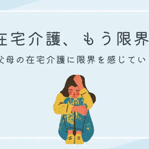 「在宅介護、もう限界。」親や義父母の介護に限界を感じている方へ
