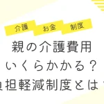 親の介護費用はいくら?介護費用を負担してくれる制度とは?
