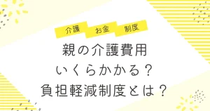 親の介護費用はいくら？介護費用を負担してくれる制度とは？