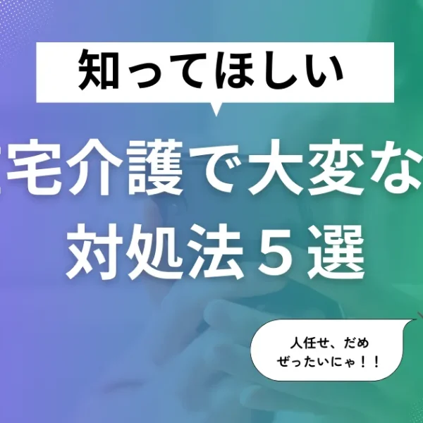 在宅介護で大変なこと＆対処法５選