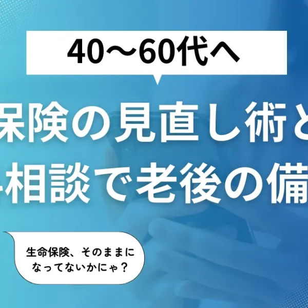 40・50・60代の生命保険見直しで”万が一”に備える！無料相談がカギ
